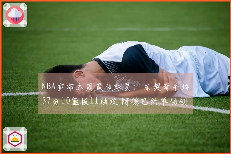 NBA宣布本周最佳球员：东契奇平均37分10篮板11助攻 阿德巴约单场创下83分奇迹