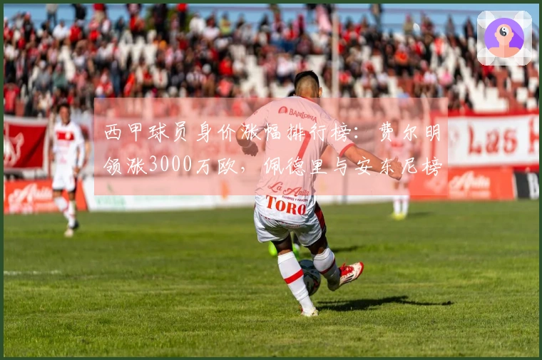 西甲球员身价涨幅排行榜：费尔明领涨3000万欧，佩德里与安东尼榜上有名