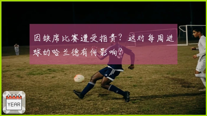 因缺席比赛遭受指责？这对每周进球的哈兰德有何影响？