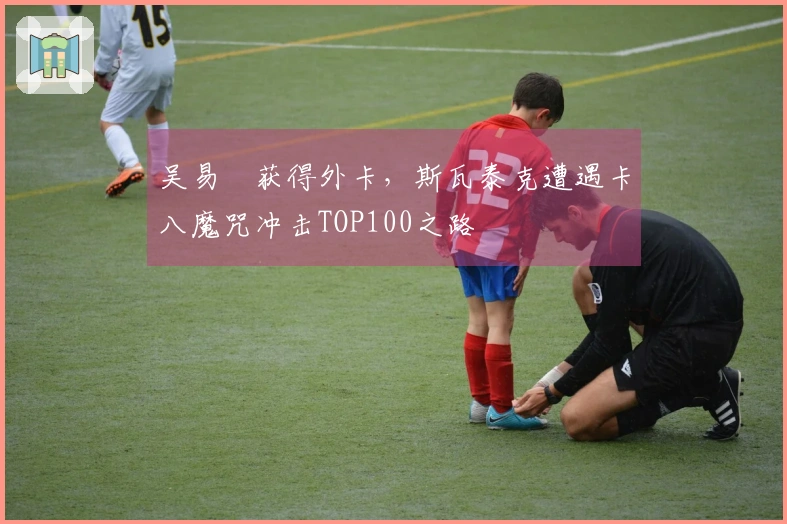 吴易昺获得外卡，斯瓦泰克遭遇卡八魔咒冲击TOP100之路