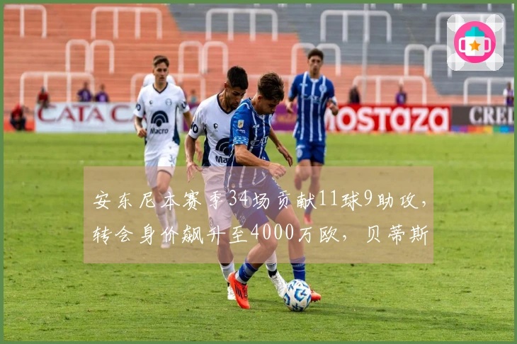 安东尼本赛季34场贡献11球9助攻，转会身价飙升至4000万欧，贝蒂斯引发关注