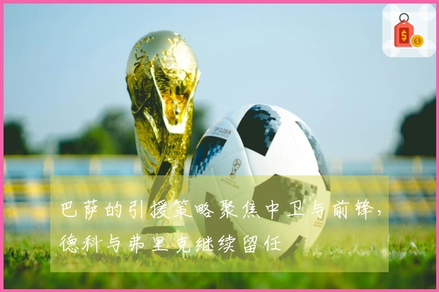 巴萨的引援策略聚焦中卫与前锋，德科与弗里克继续留任