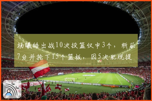 杨曦皓出战10次投篮仅中3个，斩获7分并抢下15个篮板，因5次犯规提前离场