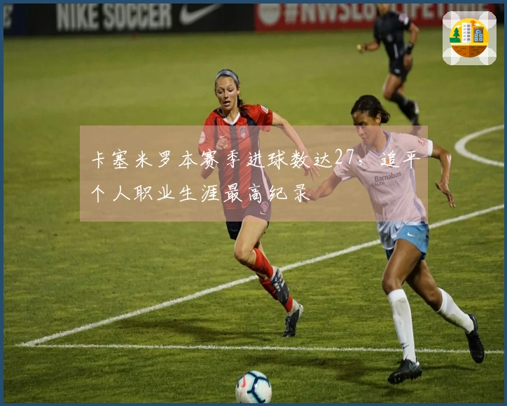 卡塞米罗本赛季进球数达27，追平个人职业生涯最高纪录