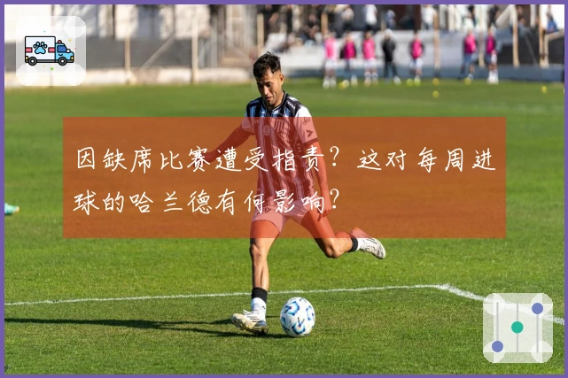 因缺席比赛遭受指责？这对每周进球的哈兰德有何影响？