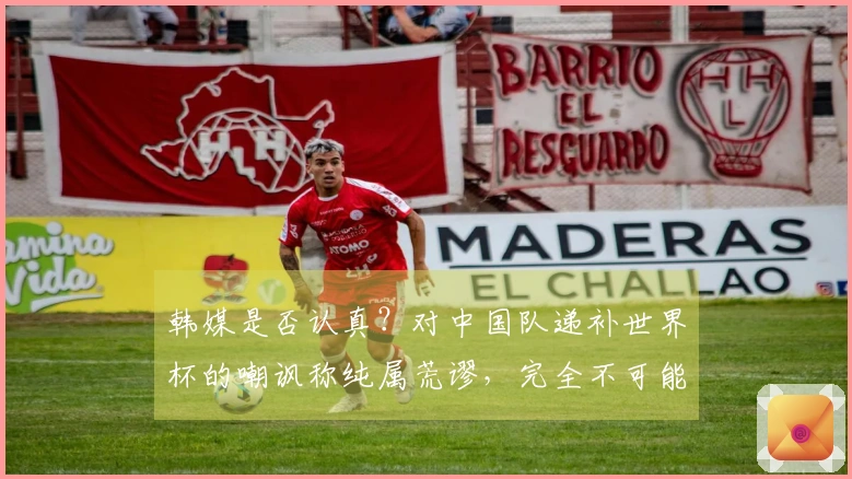 韩媒是否认真？对中国队递补世界杯的嘲讽称纯属荒谬，完全不可能