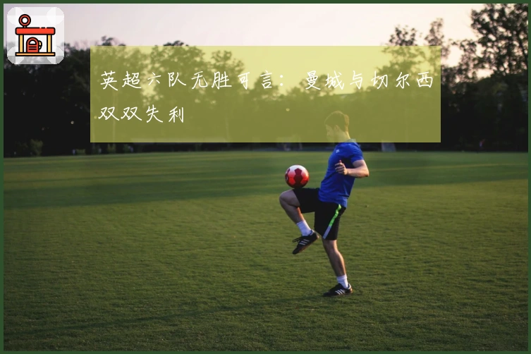 英超六队无胜可言：曼城与切尔西双双失利