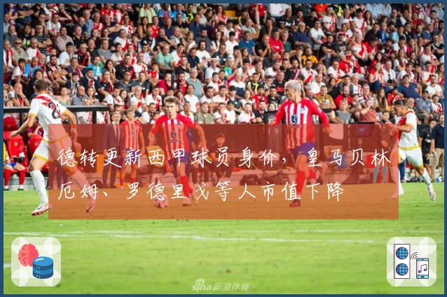 德转更新西甲球员身价，皇马贝林厄姆、罗德里戈等人市值下降