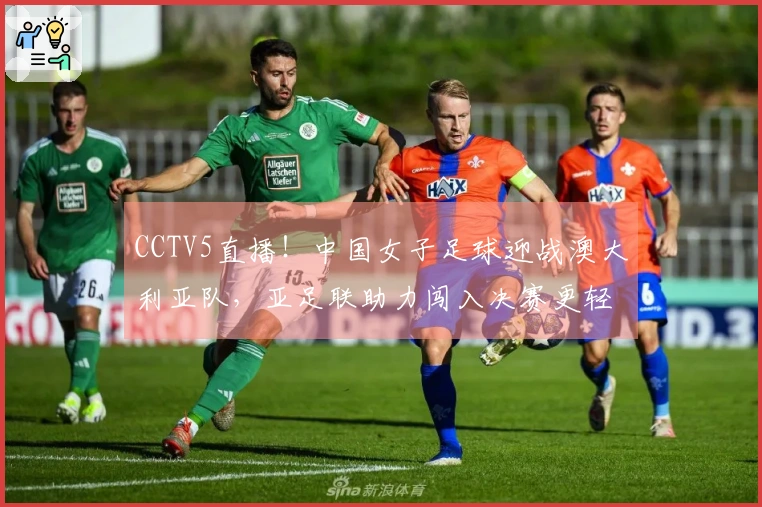 CCTV5直播！中国女子足球迎战澳大利亚队，亚足联助力闯入决赛更轻松