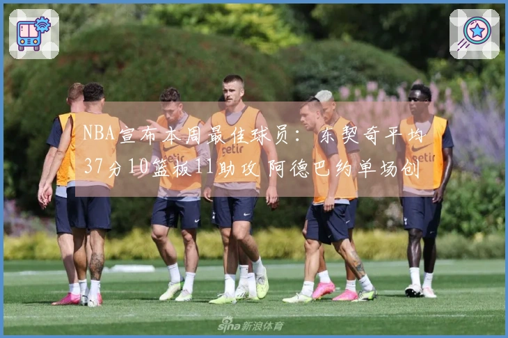 NBA宣布本周最佳球员：东契奇平均37分10篮板11助攻 阿德巴约单场创下83分奇迹