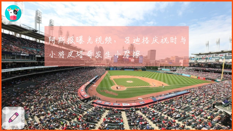 阿斯报曝光视频，吕迪格庆祝时与小将皮塔奇发生小摩擦