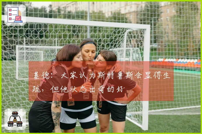 基德：大家认为斯特鲁斯会显得生疏，但他状态出奇的好