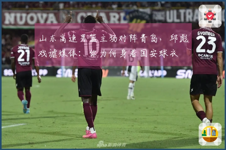 山东高速男篮主场对阵青岛，邱彪戏谑媒体：你为何身着国安球衣